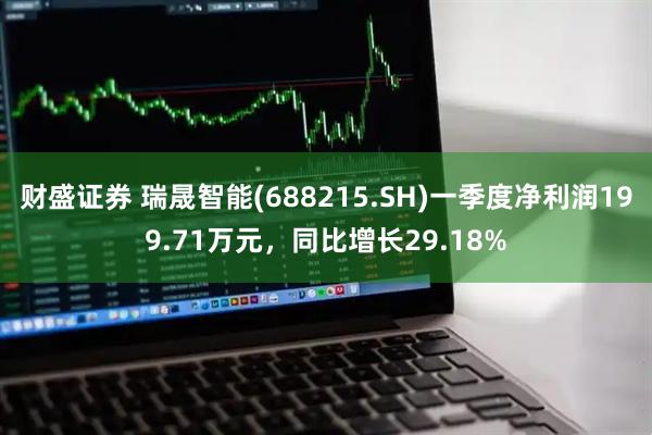 财盛证券 瑞晟智能(688215.SH)一季度净利润199.71万元，同比增长29.18%