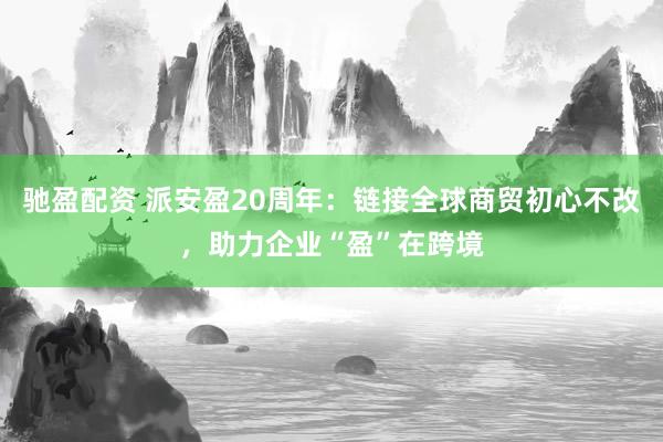 驰盈配资 派安盈20周年：链接全球商贸初心不改，助力企业“盈”在跨境