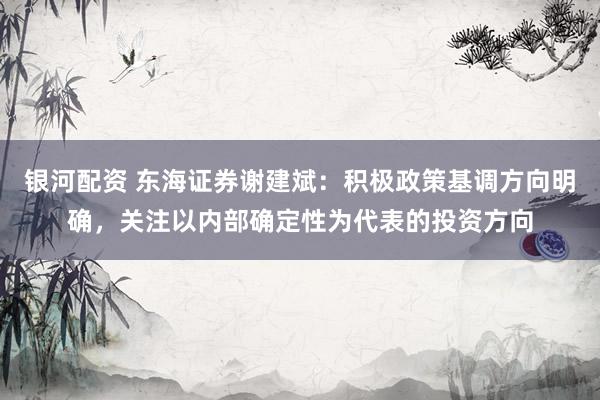 银河配资 东海证券谢建斌：积极政策基调方向明确，关注以内部确定性为代表的投资方向