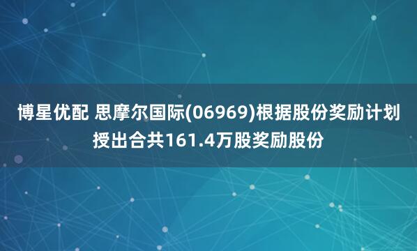 博星优配 思摩尔国际(06969)根据股份奖励计划授出合共161.4万股奖励股份