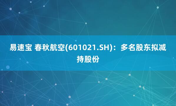 易速宝 春秋航空(601021.SH)：多名股东拟减持股份