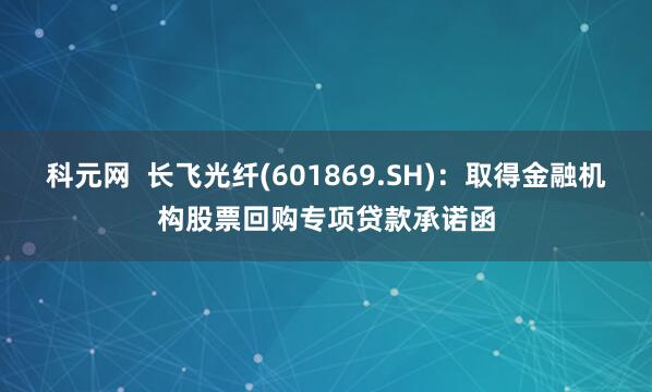 科元网  长飞光纤(601869.SH)：取得金融机构股票回购专项贷款承诺函