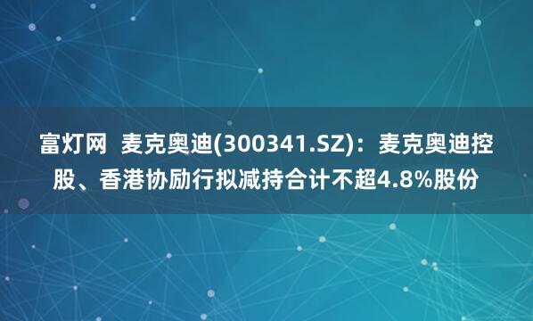 富灯网  麦克奥迪(300341.SZ)：麦克奥迪控股、香港协励行拟减持合计不超4.8%股份