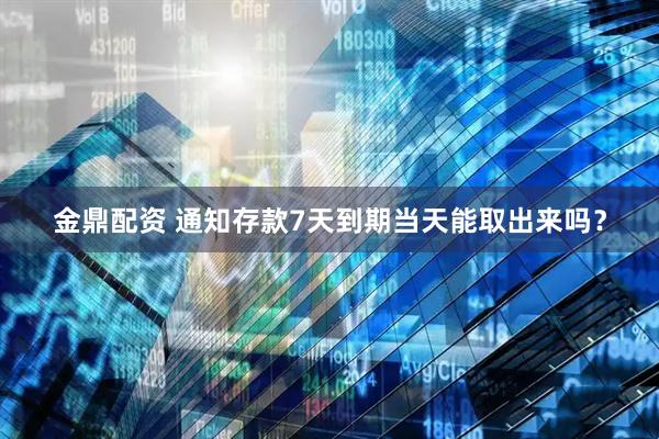 金鼎配资 通知存款7天到期当天能取出来吗？