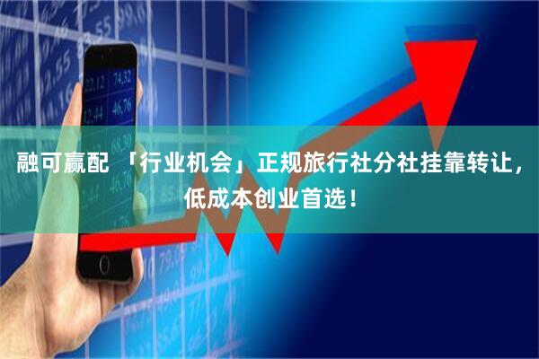 融可赢配 「行业机会」正规旅行社分社挂靠转让，低成本创业首选！