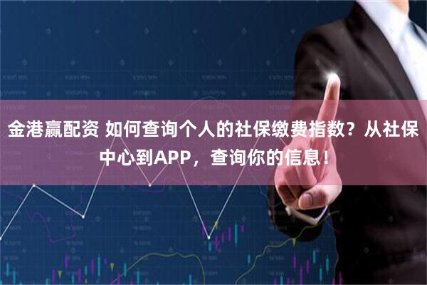 金港赢配资 如何查询个人的社保缴费指数？从社保中心到APP，查询你的信息！