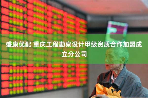 盛康优配 重庆工程勘察设计甲级资质合作加盟成立分公司