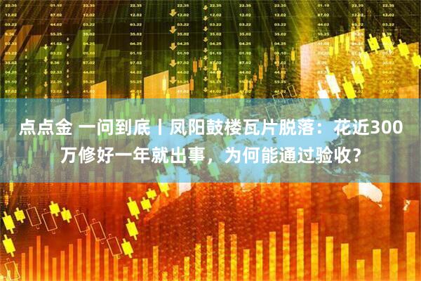 点点金 一问到底丨凤阳鼓楼瓦片脱落：花近300万修好一年就出事，为何能通过验收？