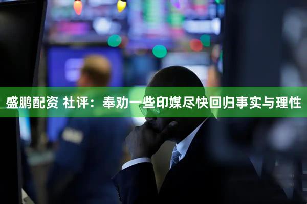 盛鹏配资 社评：奉劝一些印媒尽快回归事实与理性