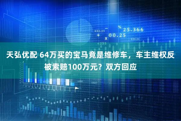 天弘优配 64万买的宝马竟是维修车，车主维权反被索赔100万元？双方回应