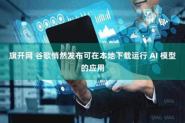 旗开网 谷歌悄然发布可在本地下载运行 AI 模型的应用
