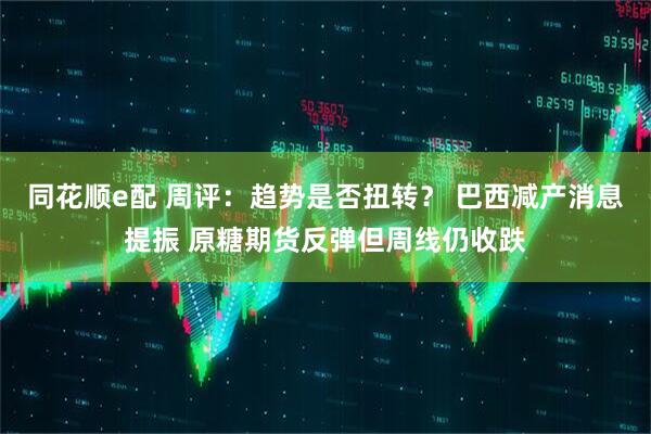 同花顺e配 周评：趋势是否扭转？ 巴西减产消息提振 原糖期货反弹但周线仍收跌