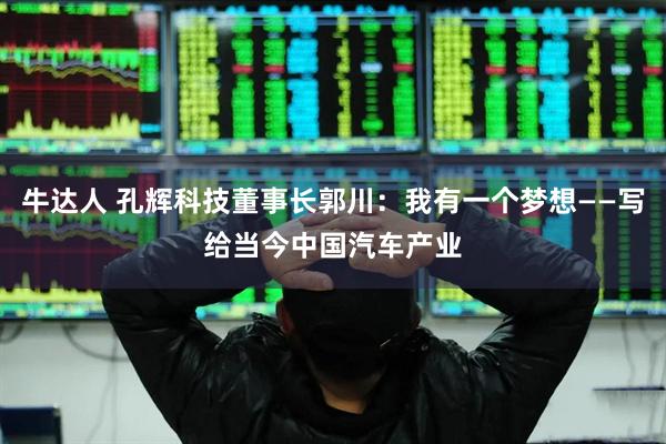 牛达人 孔辉科技董事长郭川：我有一个梦想——写给当今中国汽车产业