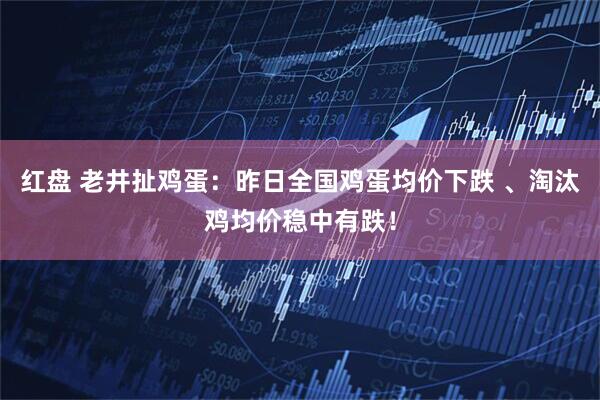红盘 老井扯鸡蛋：昨日全国鸡蛋均价下跌 、淘汰鸡均价稳中有跌！