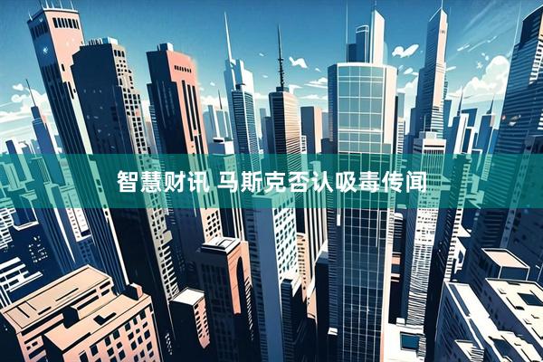 智慧财讯 马斯克否认吸毒传闻