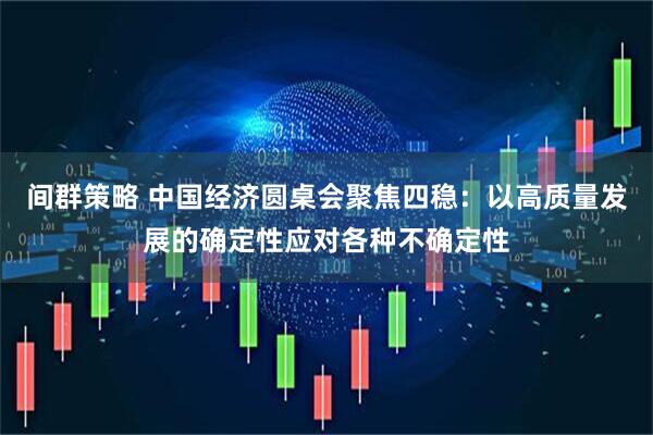 间群策略 中国经济圆桌会聚焦四稳：以高质量发展的确定性应对各种不确定性