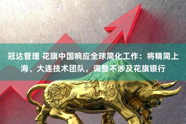 冠达管理 花旗中国响应全球简化工作：将精简上海、大连技术团队，调整不涉及花旗银行