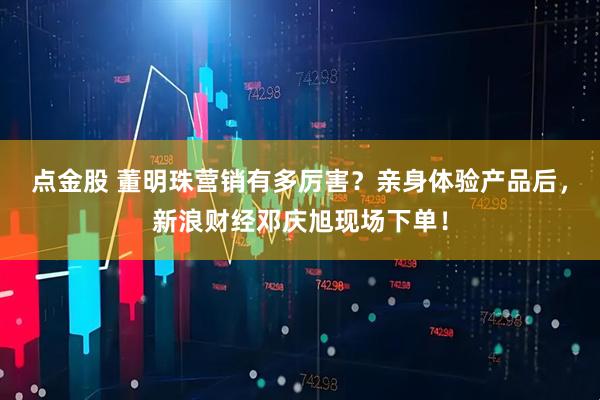 点金股 董明珠营销有多厉害？亲身体验产品后，新浪财经邓庆旭现场下单！