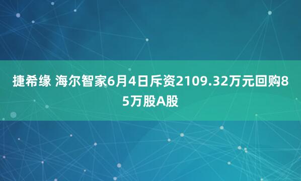 捷希缘 海尔智家6月4日斥资2109.32万元回购85万股A股