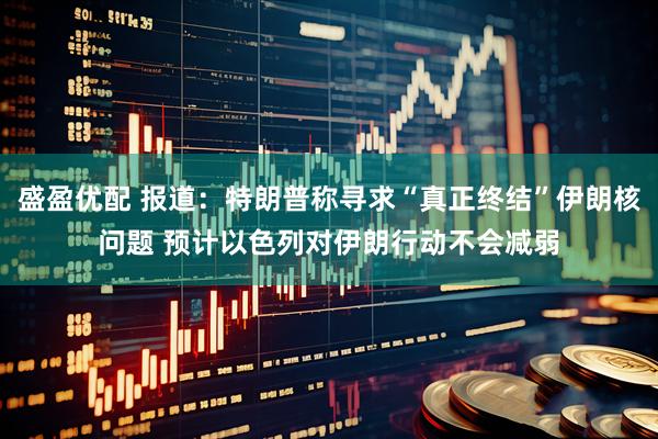 盛盈优配 报道：特朗普称寻求“真正终结”伊朗核问题 预计以色列对伊朗行动不会减弱