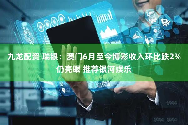九龙配资 瑞银：澳门6月至今博彩收入环比跌2%仍亮眼 推荐银河娱乐