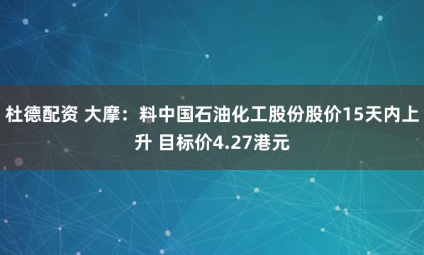 杜德配资 大摩：料中国石油化工股份股价15天内上升 目标价4.27港元