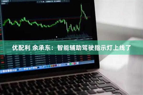 优配利 余承东：智能辅助驾驶指示灯上线了