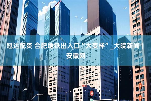 冠达配资 合肥地铁出入口“大变样”_大皖新闻 | 安徽网
