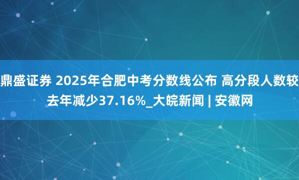 鼎盛证券 2025年合肥中考分数线公布 高分段人数较去年减少37.16%_大皖新闻 | 安徽网