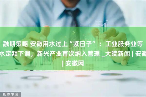 融期策略 安徽用水过上“紧日子” ：工业服务业等用水定额下调，新兴产业首次纳入管理 _大皖新闻 | 安徽网