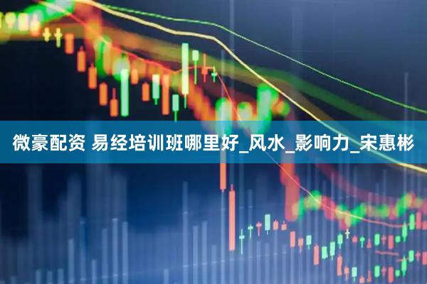 微豪配资 易经培训班哪里好_风水_影响力_宋惠彬