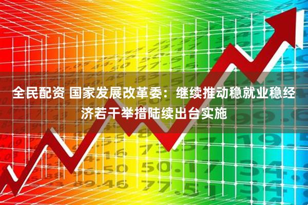 全民配资 国家发展改革委：继续推动稳就业稳经济若干举措陆续出台实施