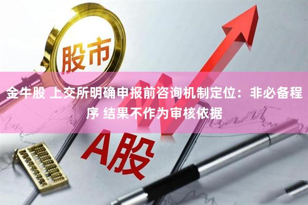 金牛股 上交所明确申报前咨询机制定位：非必备程序 结果不作为审核依据