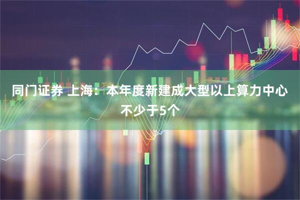 同门证券 上海：本年度新建成大型以上算力中心不少于5个