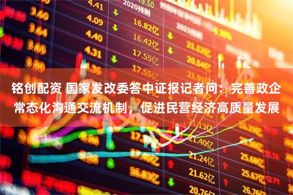 铭创配资 国家发改委答中证报记者问：完善政企常态化沟通交流机制，促进民营经济高质量发展