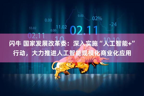 闪牛 国家发展改革委：深入实施“人工智能+”行动，大力推进人工智能规模化商业化应用