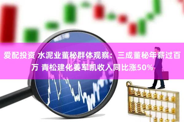 爱配投资 水泥业董秘群体观察：三成董秘年薪过百万 青松建化姜军凯收入同比涨50%