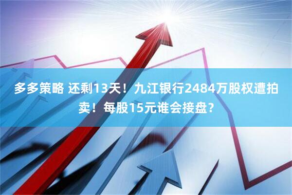 多多策略 还剩13天！九江银行2484万股权遭拍卖！每股15元谁会接盘？