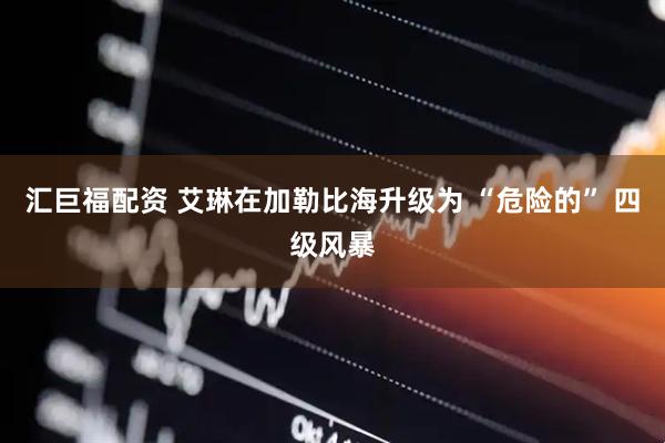 汇巨福配资 艾琳在加勒比海升级为 “危险的” 四级风暴