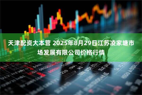 天津配资大本营 2025年8月29日江苏凌家塘市场发展有限公司价格行情