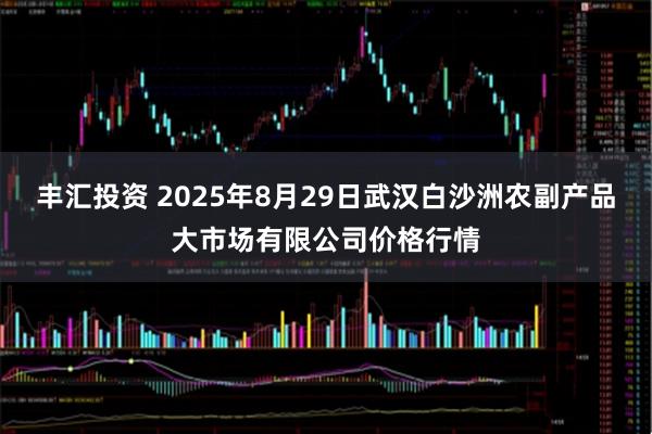 丰汇投资 2025年8月29日武汉白沙洲农副产品大市场有限公司价格行情
