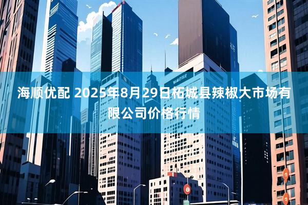海顺优配 2025年8月29日柘城县辣椒大市场有限公司价格行情