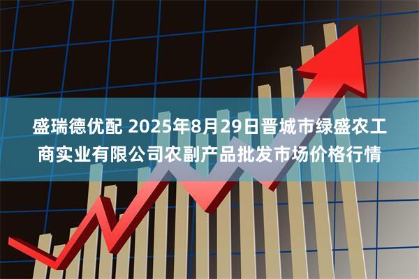 盛瑞德优配 2025年8月29日晋城市绿盛农工商实业有限公司农副产品批发市场价格行情