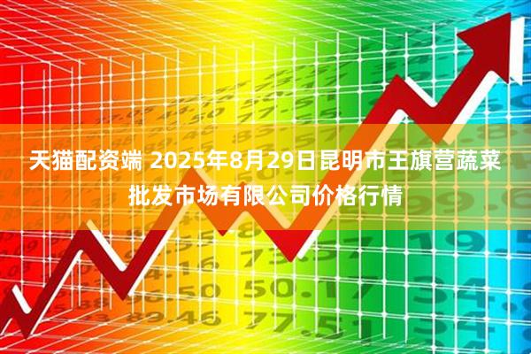 天猫配资端 2025年8月29日昆明市王旗营蔬菜批发市场有限公司价格行情