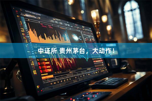 中证所 贵州茅台，大动作！