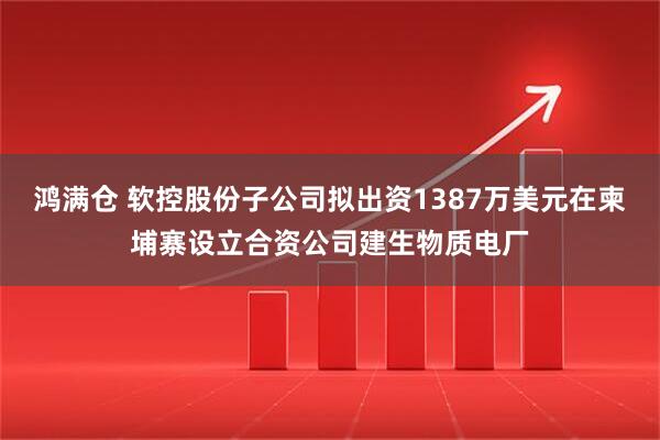鸿满仓 软控股份子公司拟出资1387万美元在柬埔寨设立合资公司建生物质电厂