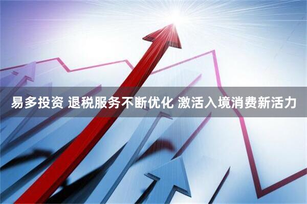 易多投资 退税服务不断优化 激活入境消费新活力