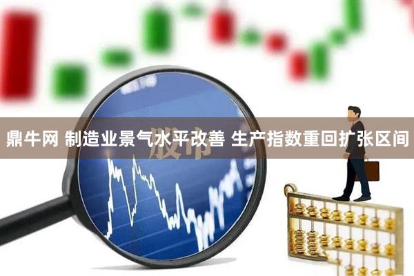 鼎牛网 制造业景气水平改善 生产指数重回扩张区间