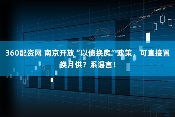 360配资网 南京开放“以债换房”政策，可直接置换月供？系谣言！