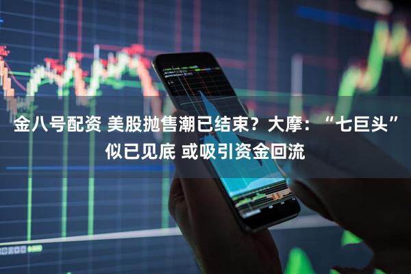 金八号配资 美股抛售潮已结束？大摩：“七巨头”似已见底 或吸引资金回流